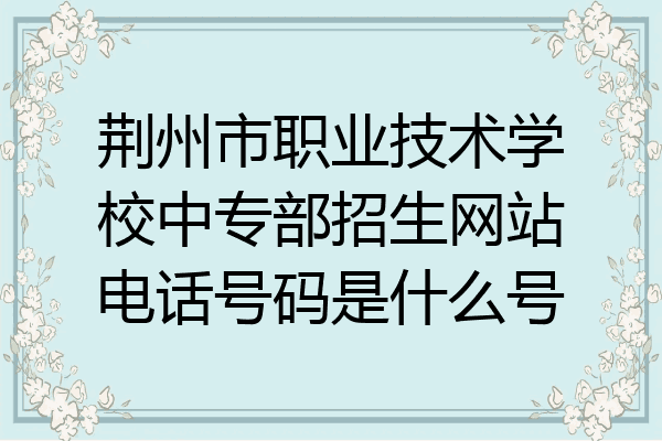 荆州市职业技术学校中专部招生网站电话号码是什么号