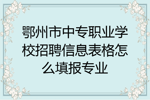 鄂州市中专职业学校招聘信息表格怎么填报专业
