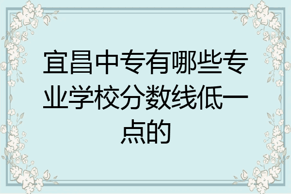 宜昌中专有哪些专业学校分数线低一点的
