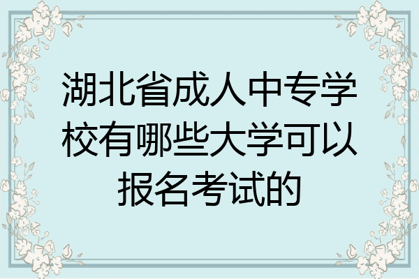 湖北省成人中专学校有哪些大学可以报名考试的
