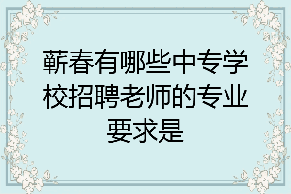 蕲春有哪些中专学校招聘老师的专业要求是