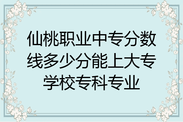 仙桃职业中专分数线多少分能上大专学校专科专业