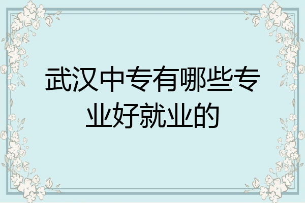 武汉中专有哪些专业好就业的