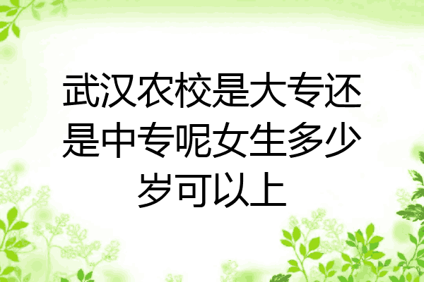 武汉农校是大专还是中专呢女生多少岁可以上