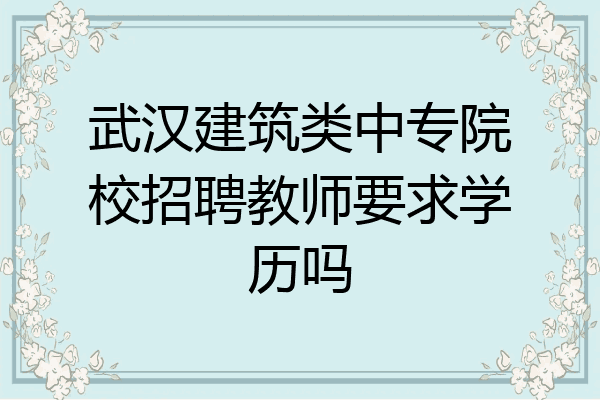 武汉建筑类中专院校招聘教师要求学历吗