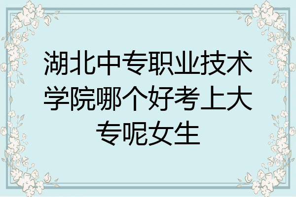 湖北中专职业技术学院哪个好考上大专呢女生