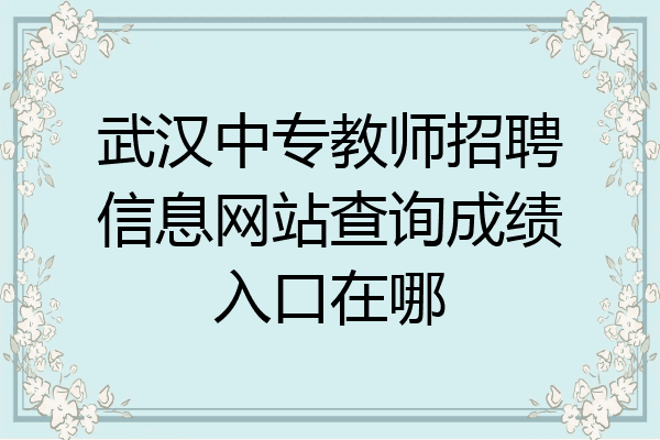 武汉中专教师招聘信息网站查询成绩入口在哪