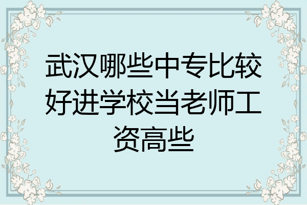 武汉哪些中专比较好进学校当老师工资高些