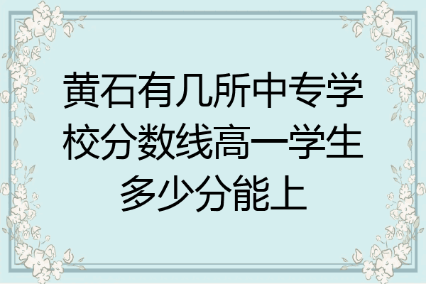 黄石有几所中专学校分数线高一学生多少分能上