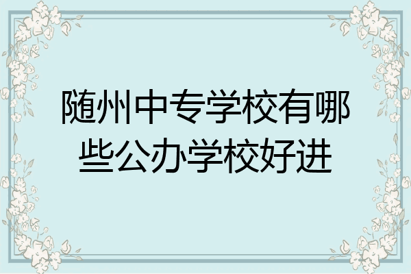 随州中专学校有哪些公办学校好进