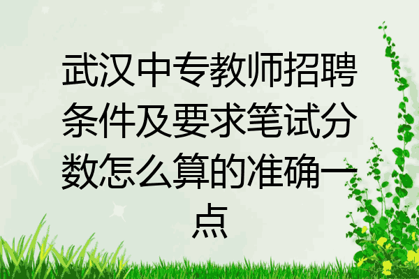 武汉中专教师招聘条件及要求笔试分数怎么算的准确一点