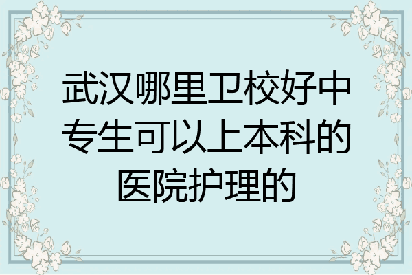 武汉哪里卫校好中专生可以上本科的医院护理的