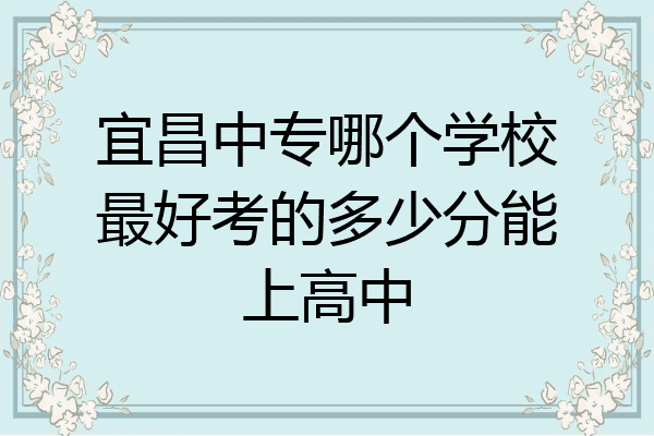 宜昌中专哪个学校最好考的多少分能上高中