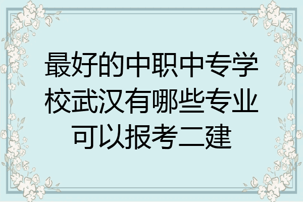 最好的中职中专学校武汉有哪些专业可以报考二建