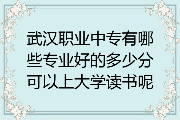 武汉职业中专有哪些专业好的多少分可以上大学读书呢