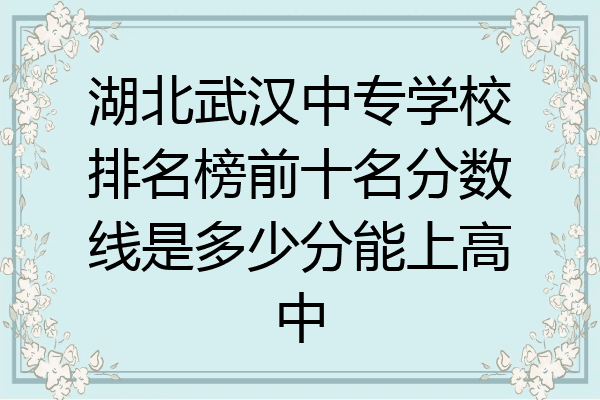 湖北武汉中专学校排名榜前十名分数线是多少分能上高中