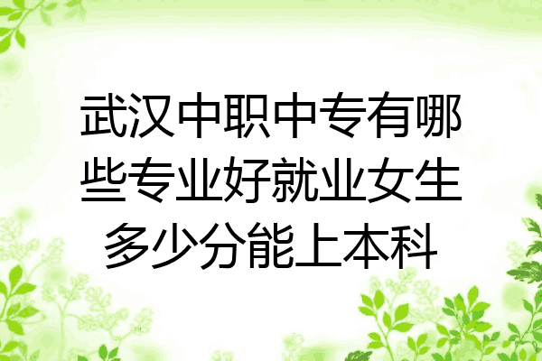 武汉中职中专有哪些专业好就业女生多少分能上本科