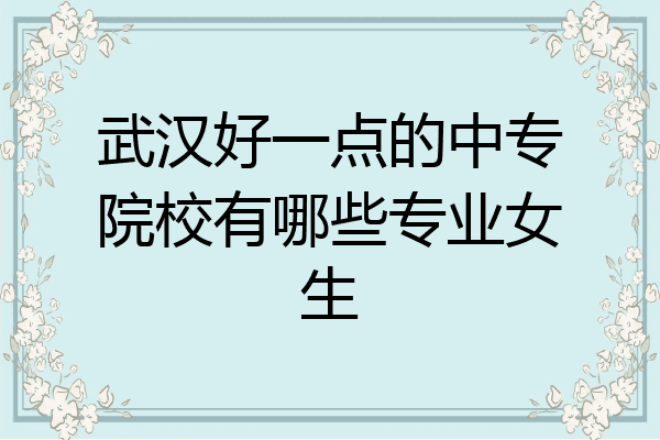 武汉好一点的中专院校有哪些专业女生
