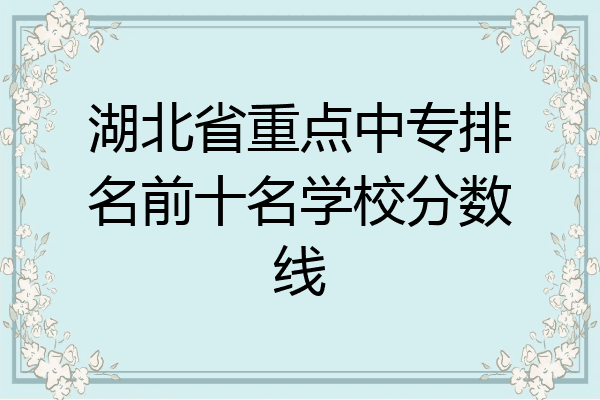 湖北省重点中专排名前十名学校分数线