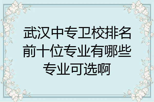 武汉中专卫校排名前十位专业有哪些专业可选啊