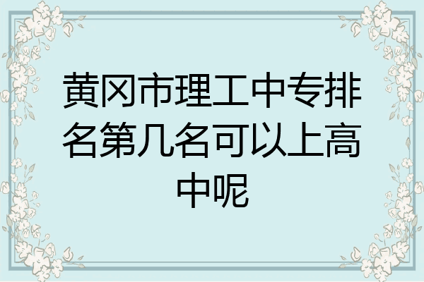 黄冈市理工中专排名第几名可以上高中呢