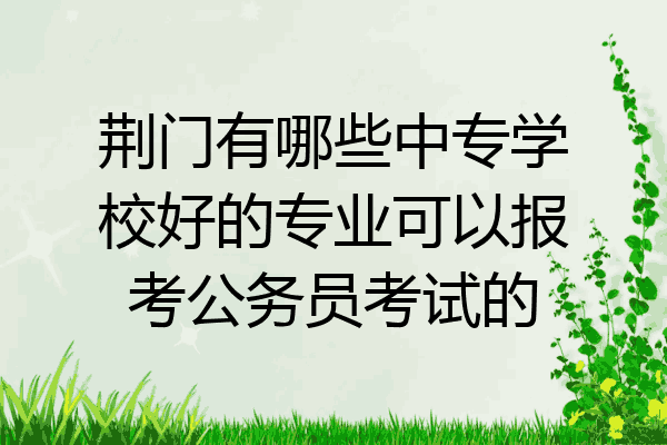 荆门有哪些中专学校好的专业可以报考公务员考试的