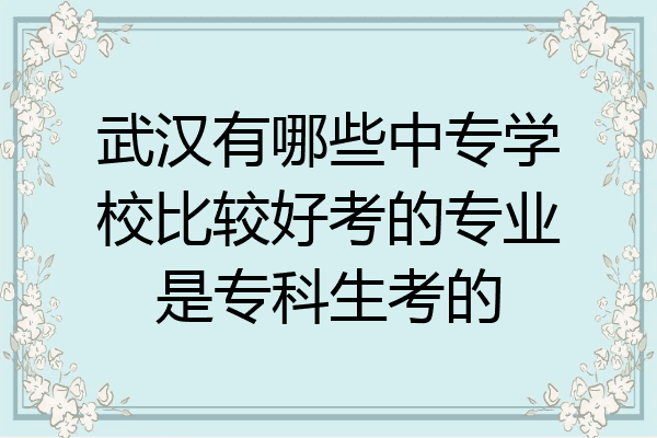 武汉有哪些中专学校比较好考的专业是专科生考的
