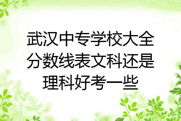 武汉中专学校大全分数线表文科还是理科好考一些
