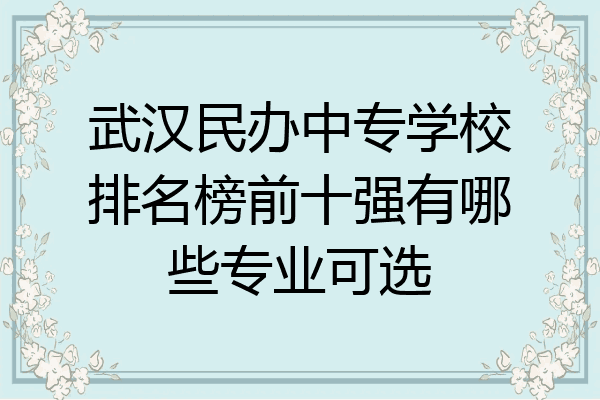 武汉民办中专学校排名榜前十强有哪些专业可选