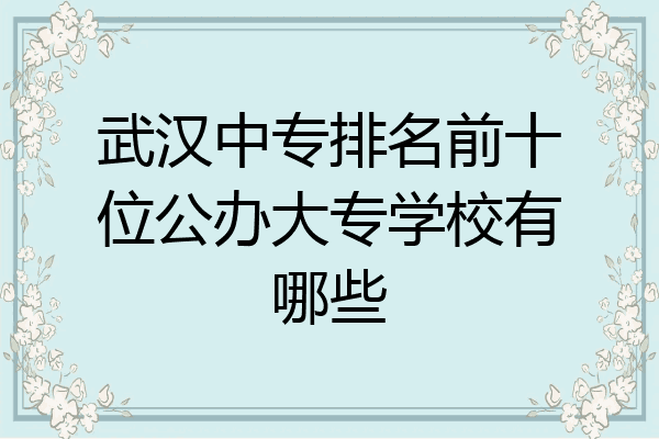 武汉中专排名前十位公办大专学校有哪些