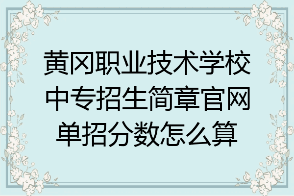 黄冈职业技术学校中专招生简章官网单招分数怎么算