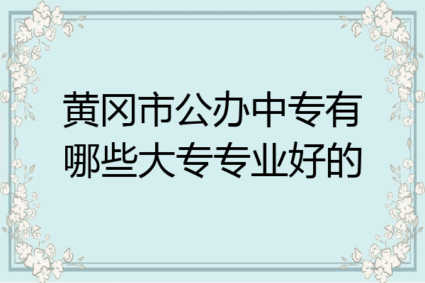 黄冈市公办中专有哪些大专专业好的