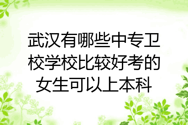 武汉有哪些中专卫校学校比较好考的女生可以上本科