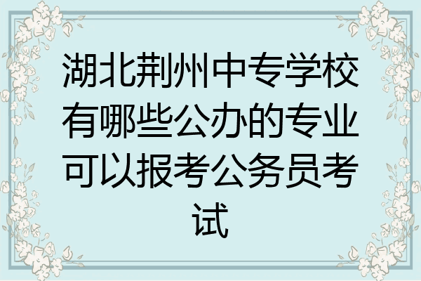 湖北荆州中专学校有哪些公办的专业可以报考公务员考试