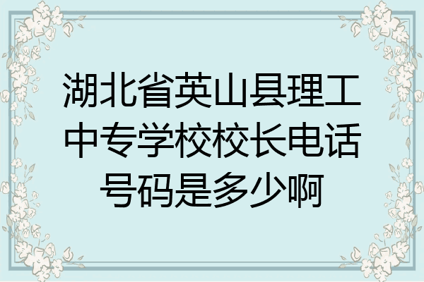 湖北省英山县理工中专学校校长电话号码是多少啊