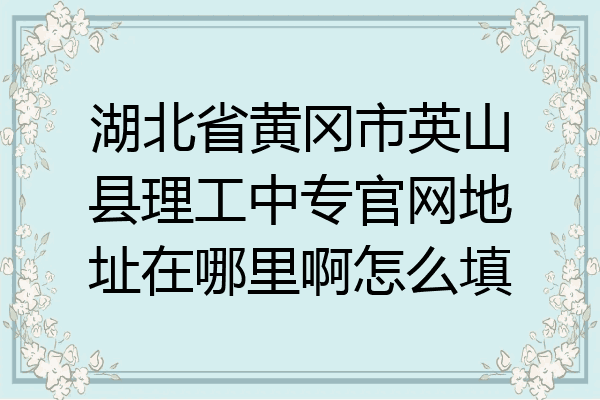 湖北省黄冈市英山县理工中专官网地址在哪里啊怎么填
