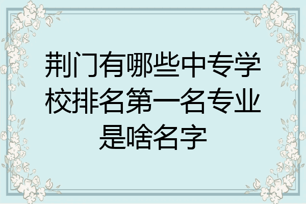 荆门有哪些中专学校排名第一名专业是啥名字