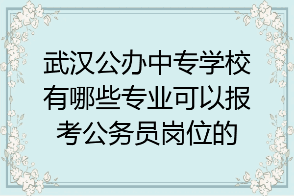 武汉公办中专学校有哪些专业可以报考公务员岗位的