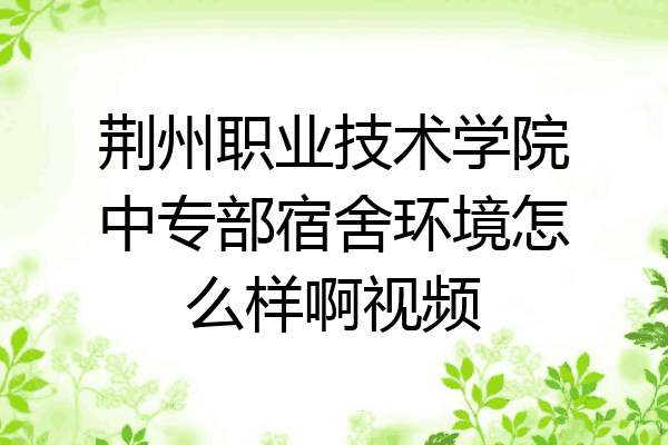 荆州职业技术学院中专部宿舍环境怎么样啊视频