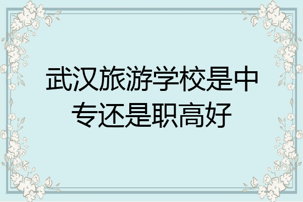 武汉旅游学校是中专还是职高好