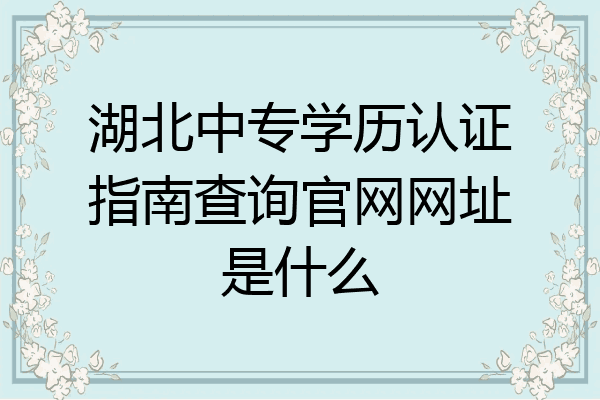 湖北中专学历认证指南查询官网网址是什么