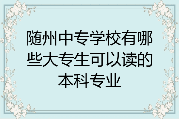 随州中专学校有哪些大专生可以读的本科专业