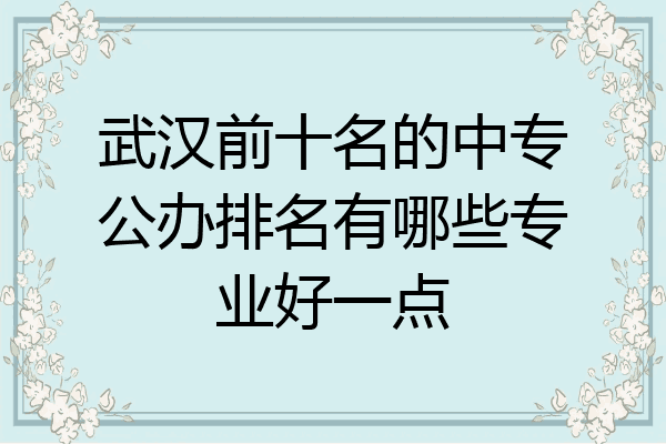 武汉前十名的中专公办排名有哪些专业好一点