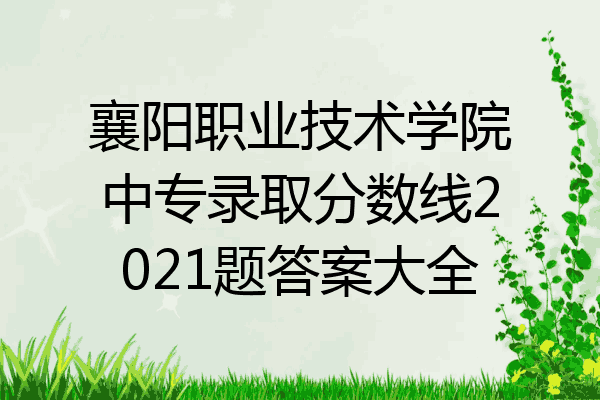 襄阳职业技术学院中专录取分数线2021题答案大全