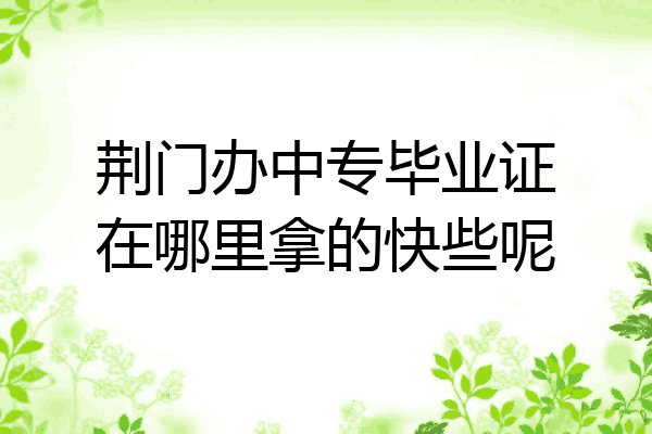 荆门办中专毕业证在哪里拿的快些呢