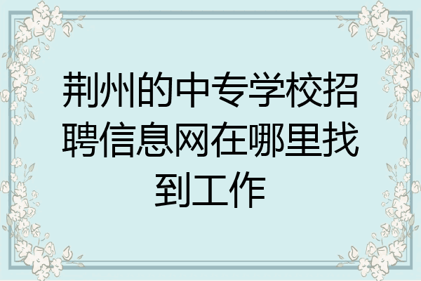 荆州的中专学校招聘信息网在哪里找到工作