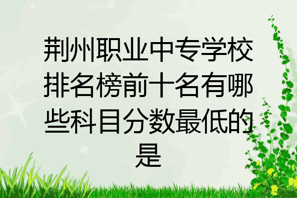 荆州职业中专学校排名榜前十名有哪些科目分数最低的是