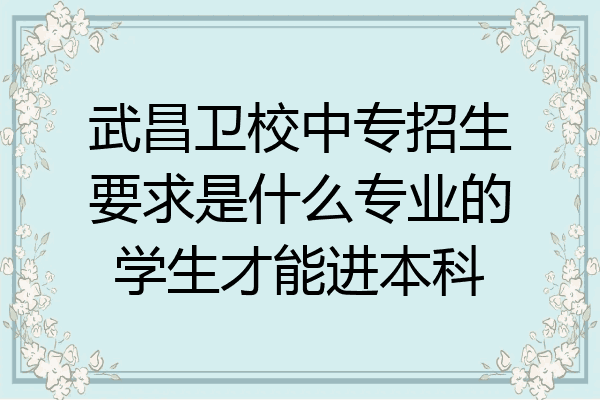 武昌卫校中专招生要求是什么专业的学生才能进本科