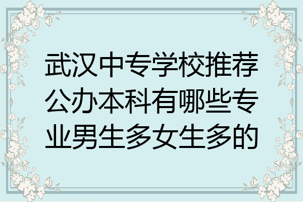 武汉中专学校推荐公办本科有哪些专业男生多女生多的