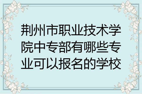 荆州市职业技术学院中专部有哪些专业可以报名的学校
